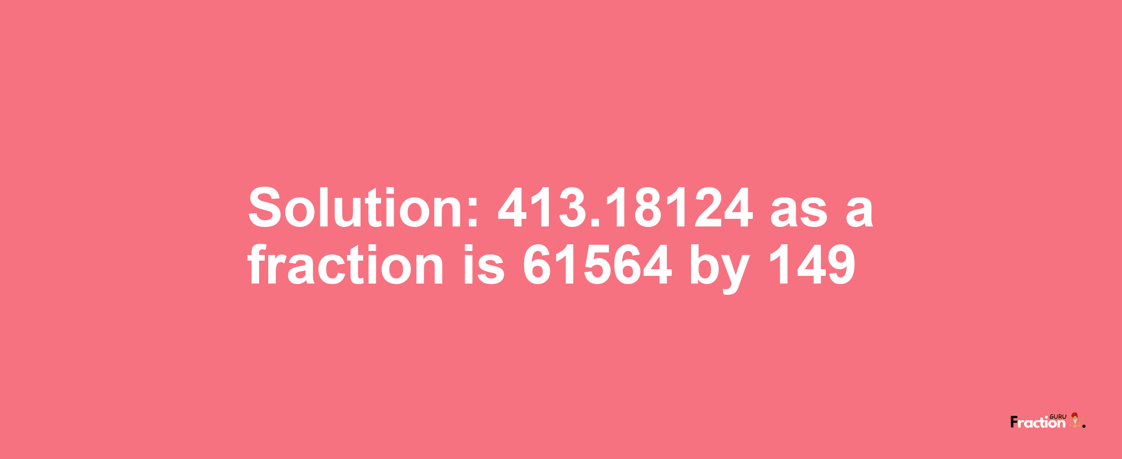 Solution:413.18124 as a fraction is 61564/149